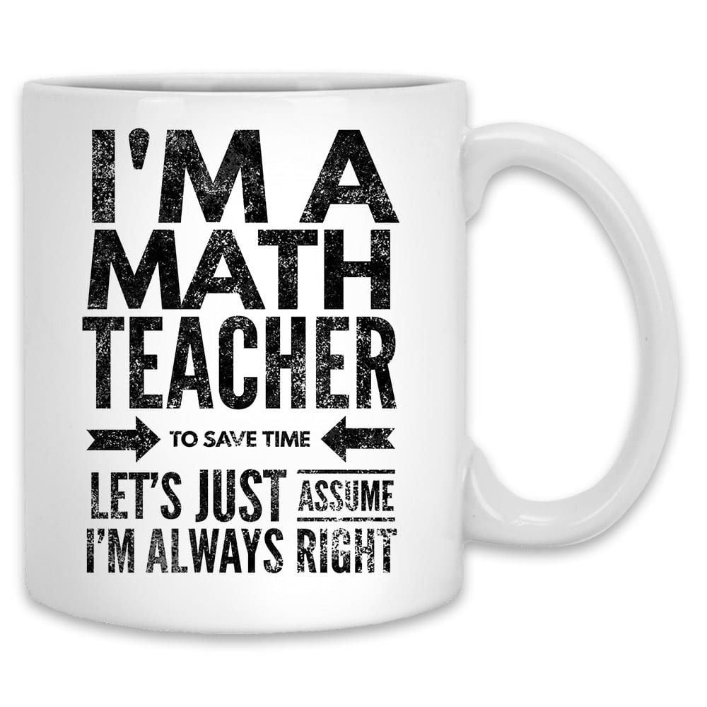 https://sarcasticandfunny.com/wp-content/uploads/Im-a-math-teacher-to-save-time-lets-just-assume-Im-always-right-11-oz-White-Mug-FRONT.jpg