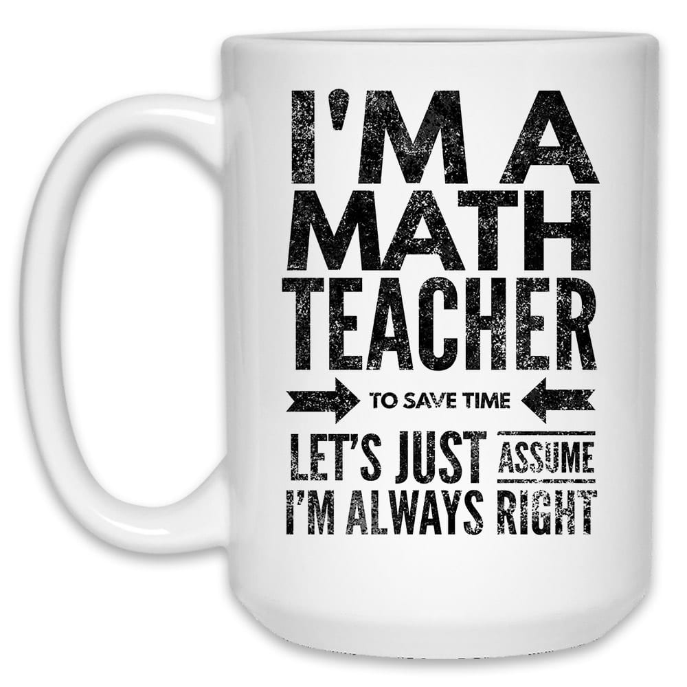 https://sarcasticandfunny.com/wp-content/uploads/Im-a-math-teacher-to-save-time-lets-just-assume-Im-always-right-15-oz-White-Mug-BACK.jpg